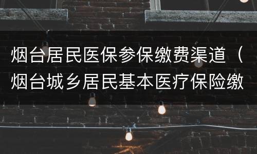 烟台居民医保参保缴费渠道（烟台城乡居民基本医疗保险缴费）