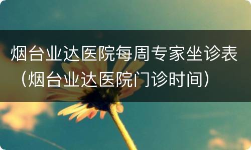 烟台业达医院每周专家坐诊表（烟台业达医院门诊时间）