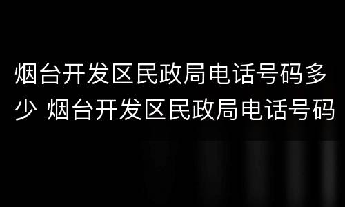 烟台开发区民政局电话号码多少 烟台开发区民政局电话号码多少啊