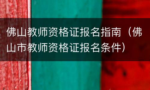佛山教师资格证报名指南（佛山市教师资格证报名条件）