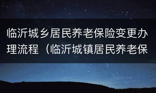 临沂城乡居民养老保险变更办理流程（临沂城镇居民养老保险）