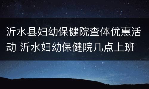 沂水县妇幼保健院查体优惠活动 沂水妇幼保健院几点上班