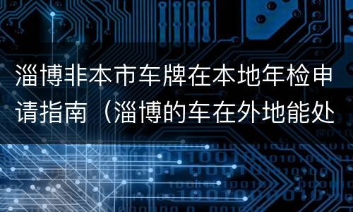 淄博非本市车牌在本地年检申请指南（淄博的车在外地能处理违章吗）