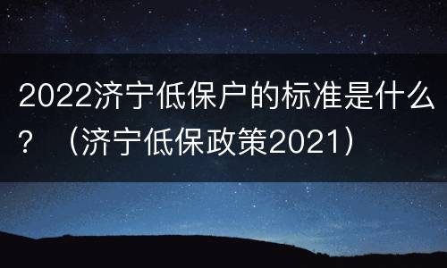 2022济宁低保户的标准是什么？（济宁低保政策2021）