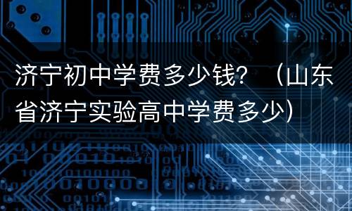 济宁初中学费多少钱？（山东省济宁实验高中学费多少）