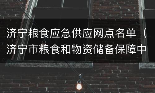 济宁粮食应急供应网点名单（济宁市粮食和物资储备保障中心）
