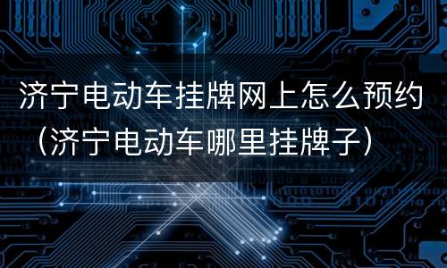 济宁电动车挂牌网上怎么预约（济宁电动车哪里挂牌子）