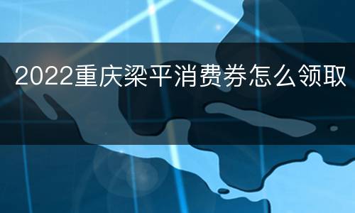2022重庆梁平消费券怎么领取
