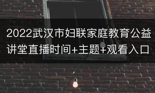 2022武汉市妇联家庭教育公益讲堂直播时间+主题+观看入口