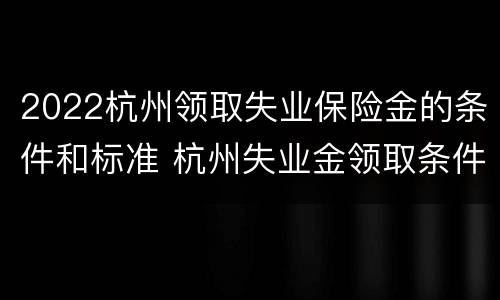 2022杭州领取失业保险金的条件和标准 杭州失业金领取条件及标准2021年