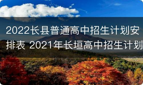 2022长县普通高中招生计划安排表 2021年长垣高中招生计划
