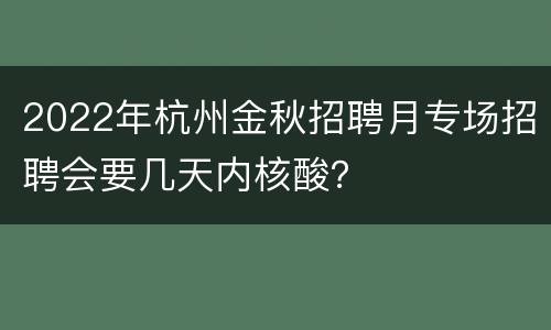 2022年杭州金秋招聘月专场招聘会要几天内核酸？