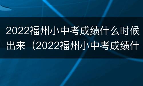 2022福州小中考成绩什么时候出来（2022福州小中考成绩什么时候出来啊）