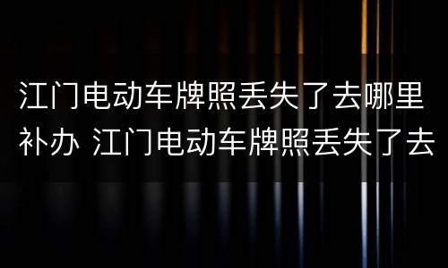 江门电动车牌照丢失了去哪里补办 江门电动车牌照丢失了去哪里补办呢