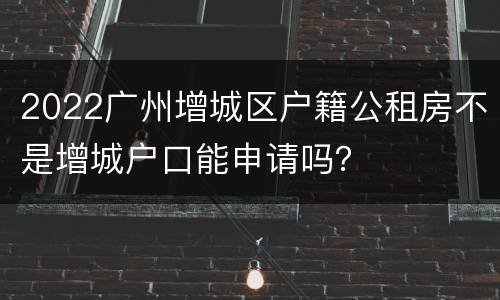 2022广州增城区户籍公租房不是增城户口能申请吗？
