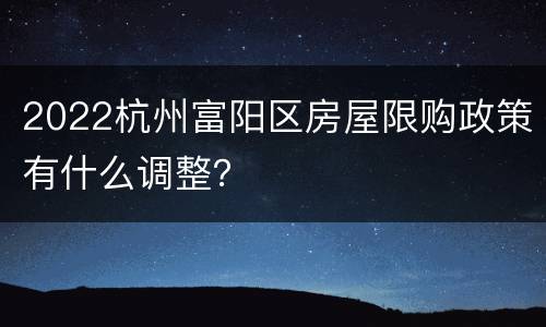 2022杭州富阳区房屋限购政策有什么调整？