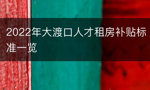 2022年大渡口人才租房补贴标准一览