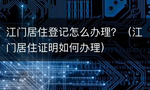 江门居住登记怎么办理？（江门居住证明如何办理）