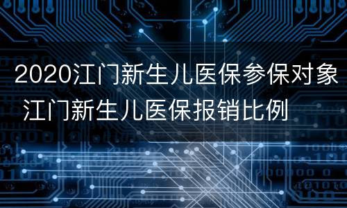 2020江门新生儿医保参保对象 江门新生儿医保报销比例