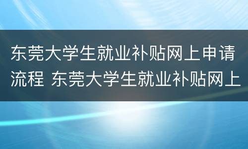 东莞大学生就业补贴网上申请流程 东莞大学生就业补贴网上申请流程图