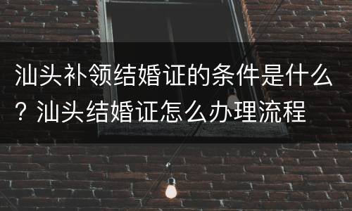 汕头补领结婚证的条件是什么? 汕头结婚证怎么办理流程