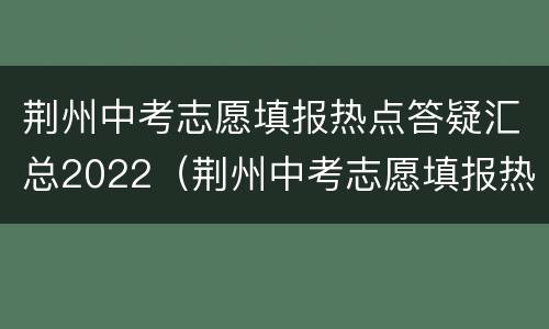 荆州中考志愿填报热点答疑汇总2022（荆州中考志愿填报热点答疑汇总2022级）