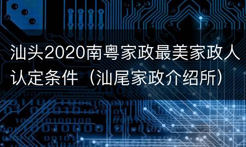 汕头2020南粤家政最美家政人认定条件（汕尾家政介绍所）