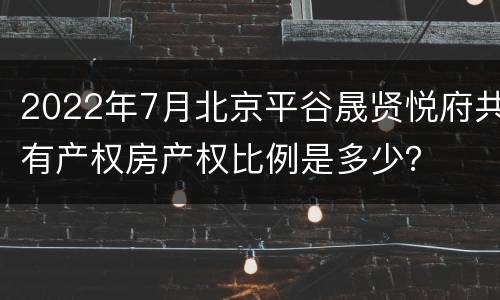 2022年7月北京平谷晟贤悦府共有产权房产权比例是多少？