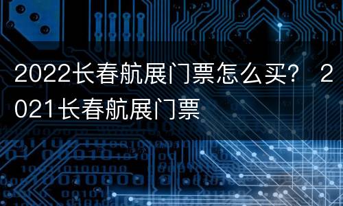 2022长春航展门票怎么买？ 2021长春航展门票