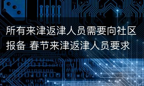 所有来津返津人员需要向社区报备 春节来津返津人员要求