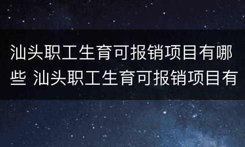 汕头职工生育可报销项目有哪些 汕头职工生育可报销项目有哪些政策