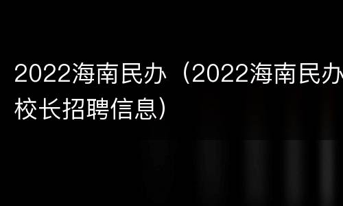 2022海南民办（2022海南民办校长招聘信息）