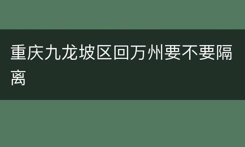 重庆九龙坡区回万州要不要隔离