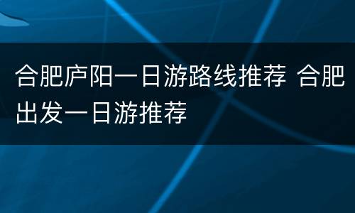 合肥庐阳一日游路线推荐 合肥出发一日游推荐