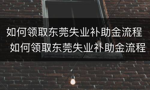 如何领取东莞失业补助金流程 如何领取东莞失业补助金流程图