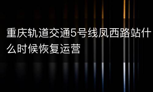 重庆轨道交通5号线凤西路站什么时候恢复运营