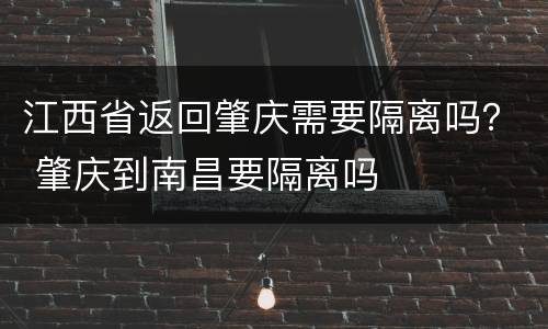 江西省返回肇庆需要隔离吗？ 肇庆到南昌要隔离吗