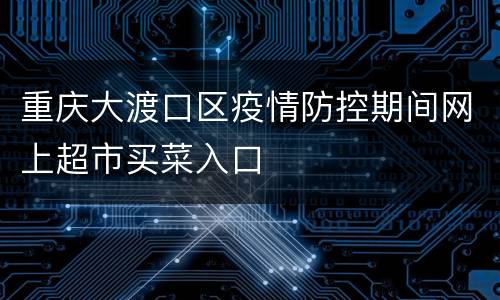 重庆大渡口区疫情防控期间网上超市买菜入口