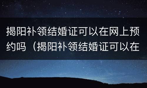 揭阳补领结婚证可以在网上预约吗（揭阳补领结婚证可以在网上预约吗要多久）