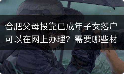 合肥父母投靠已成年子女落户可以在网上办理？需要哪些材料