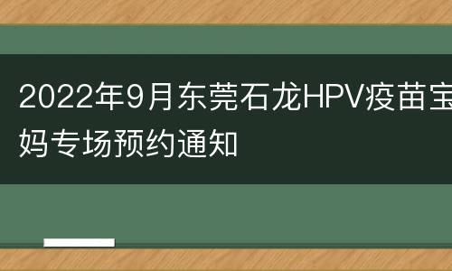 2022年9月东莞石龙HPV疫苗宝妈专场预约通知