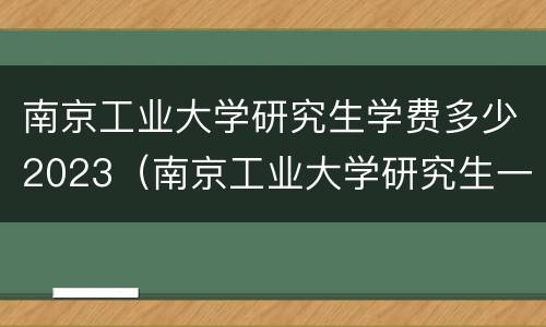 南京工业大学研究生学费多少2023（南京工业大学研究生一个月多少钱）