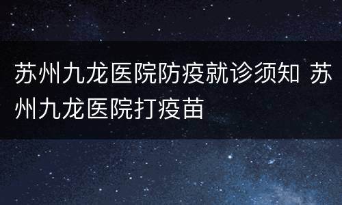 苏州九龙医院防疫就诊须知 苏州九龙医院打疫苗