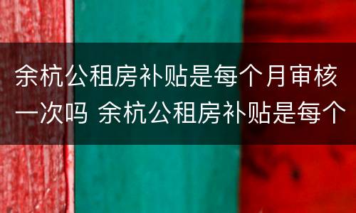 余杭公租房补贴是每个月审核一次吗 余杭公租房补贴是每个月审核一次吗