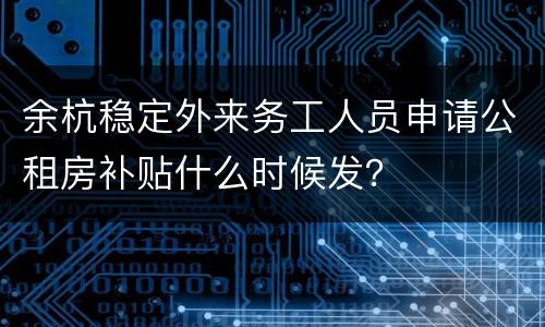 余杭稳定外来务工人员申请公租房补贴什么时候发？
