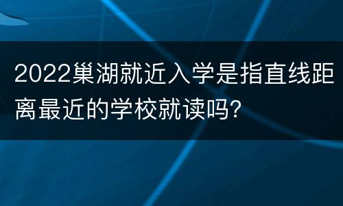 2022巢湖就近入学是指直线距离最近的学校就读吗？