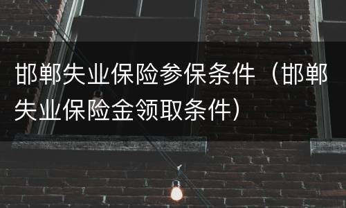 邯郸失业保险参保条件（邯郸失业保险金领取条件）