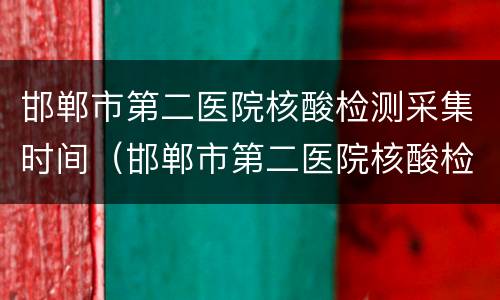 邯郸市第二医院核酸检测采集时间（邯郸市第二医院核酸检测采集时间查询）