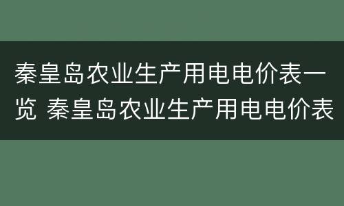 秦皇岛农业生产用电电价表一览 秦皇岛农业生产用电电价表一览图片