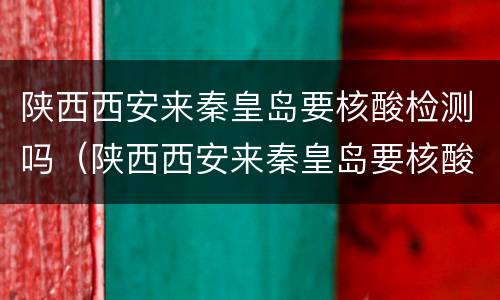 陕西西安来秦皇岛要核酸检测吗（陕西西安来秦皇岛要核酸检测吗今天）
